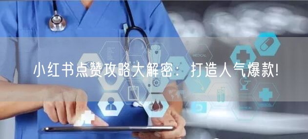 小红书点赞攻略大解密：打造人气爆款!