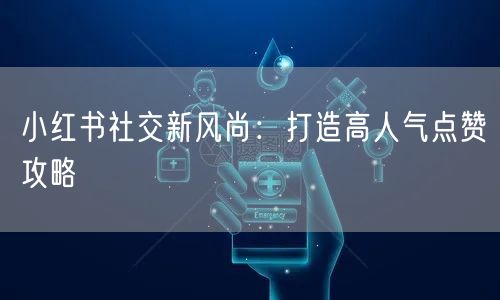 小红书社交新风尚：打造高人气点赞攻略