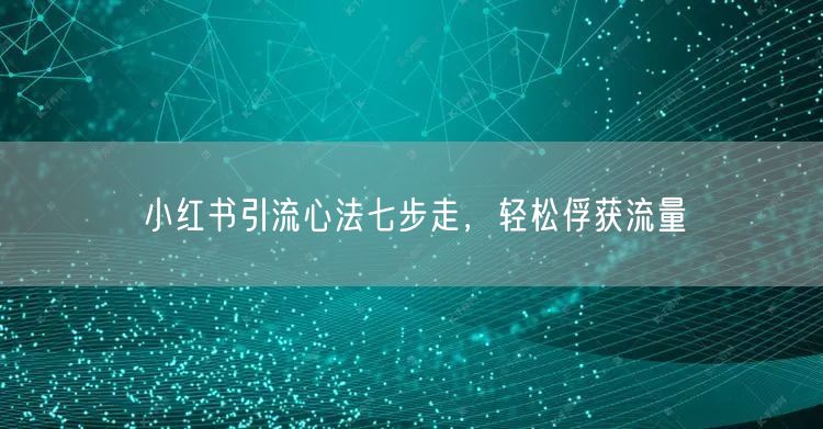 小红书引流心法七步走，轻松俘获流量