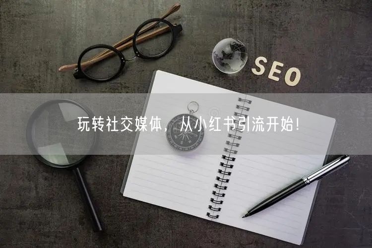 玩转社交媒体，从小红书引流开始！