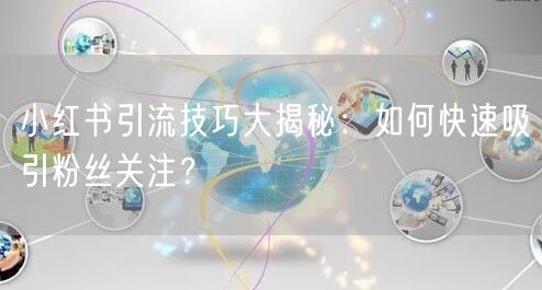 小红书引流技巧大揭秘：如何快速吸引粉丝关注？