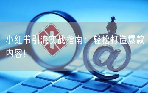 小红书引流实战指南：轻松打造爆款内容！