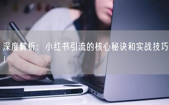 深度解析：小红书引流的核心秘诀和实战技巧！