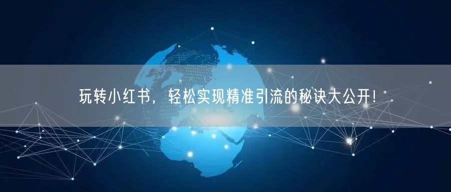 玩转小红书，轻松实现精准引流的秘诀大公开！