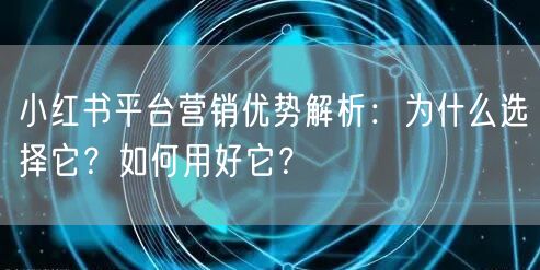 小红书平台营销优势解析：为什么选择它？如何用好它？