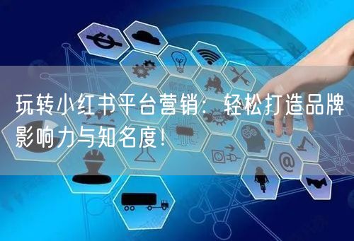 玩转小红书平台营销：轻松打造品牌影响力与知名度！