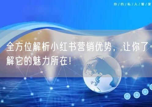 全方位解析小红书营销优势，让你了解它的魅