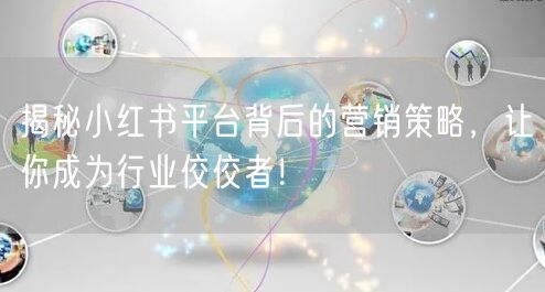 揭秘小红书平台背后的营销策略，让你成为行