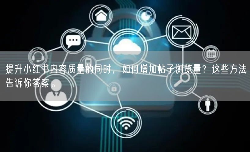 提升小红书内容质量的同时，如何增加帖子浏览量？这些方法告诉你答案。