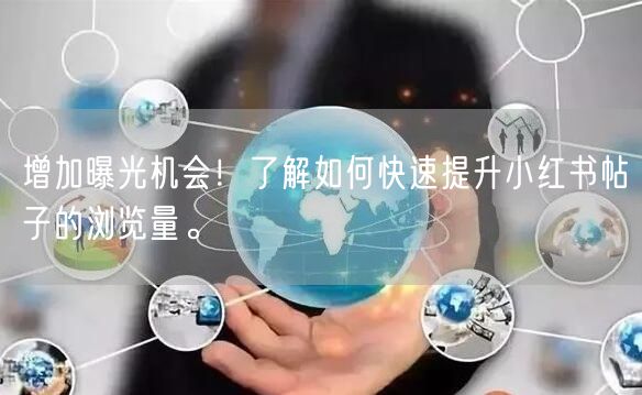增加曝光机会！了解如何快速提升小红书帖子的浏览量。
