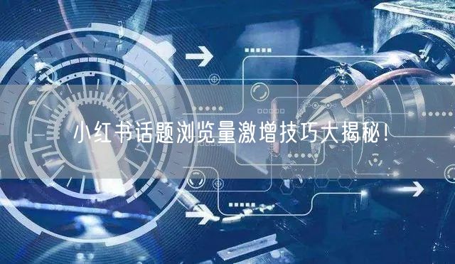 小红书话题浏览量激增技巧大揭秘！