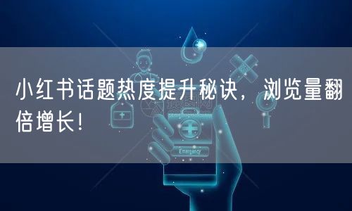 小红书话题热度提升秘诀，浏览量翻倍增长！