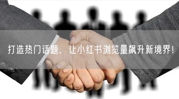 打造热门话题，让小红书浏览量飙升新境界！
