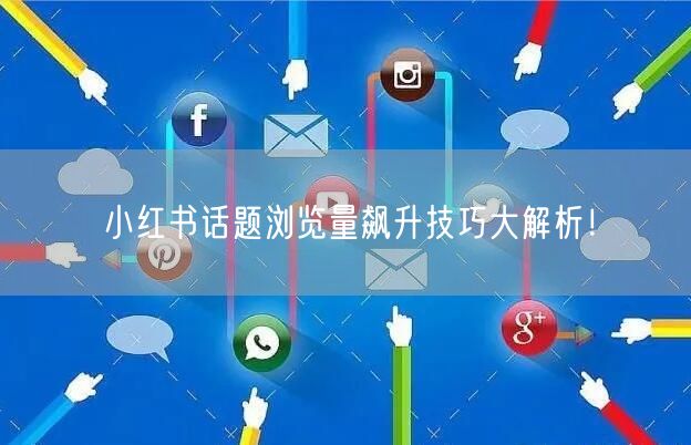 小红书话题浏览量飙升技巧大解析！