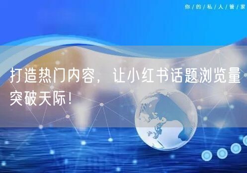 打造热门内容，让小红书话题浏览量突破天际！