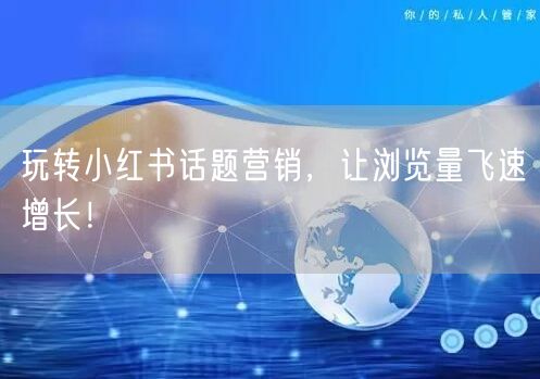 玩转小红书话题营销，让浏览量飞速增长！