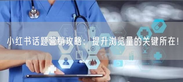 小红书话题营销攻略：提升浏览量的关键所在！