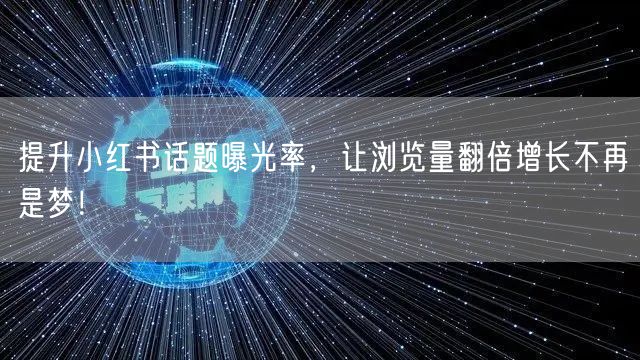 提升小红书话题曝光率，让浏览量翻倍增长不再是梦！