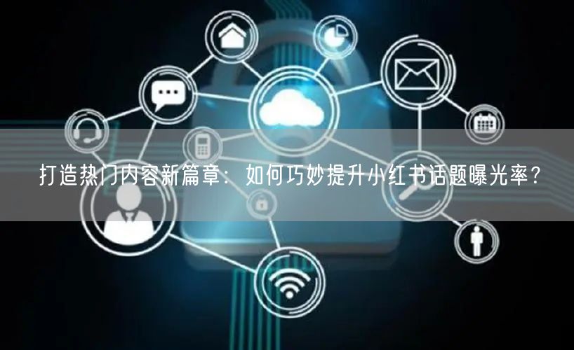打造热门内容新篇章：如何巧妙提升小红书话