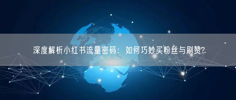 深度解析小红书流量密码：如何巧妙买粉丝与刷赞?