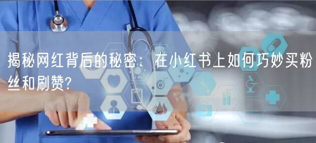 揭秘网红背后的秘密：在小红书上如何巧妙买粉丝和刷赞?