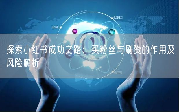 探索小红书成功之路：买粉丝与刷赞的作用及