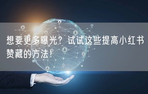 想要更多曝光？试试这些提高小红书赞藏的方法！