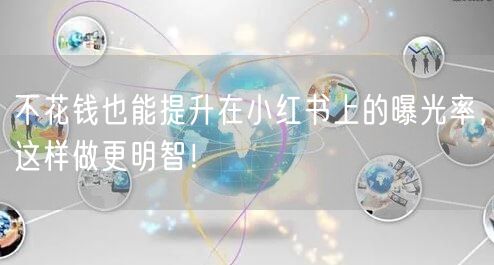 不花钱也能提升在小红书上的曝光率，这样做更明智！