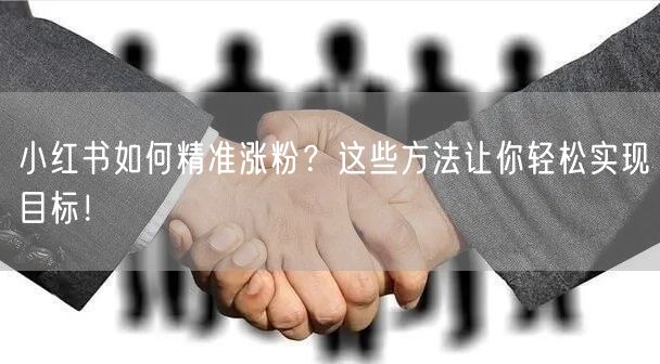 小红书如何精准涨粉？这些方法让你轻松实现目标！