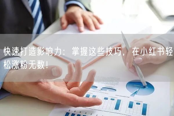 快速打造影响力：掌握这些技巧，在小红书轻松涨粉无数！
