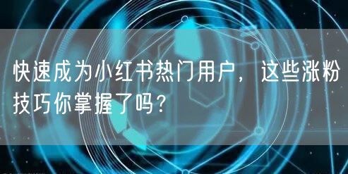 快速成为小红书热门用户，这些涨粉技巧你掌握了吗？