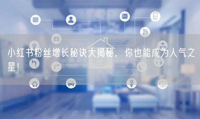 小红书粉丝增长秘诀大揭秘，你也能成为人气之星！