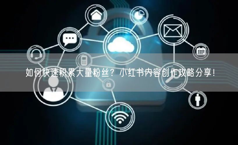 如何快速积累大量粉丝？小红书内容创作攻略分享！
