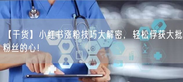 【干货】小红书涨粉技巧大解密，轻松俘获大批粉丝的心！