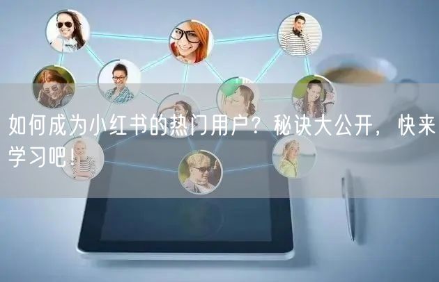 如何成为小红书的热门用户？秘诀大公开，快来学习吧！