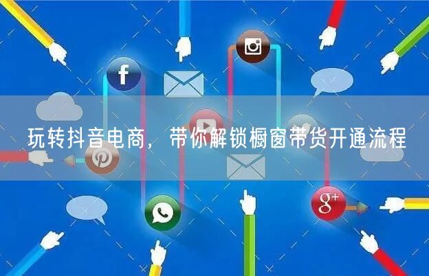 玩转抖音电商，带你解锁橱窗带货开通流程