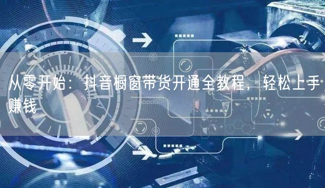 从零开始：抖音橱窗带货开通全教程，轻松上手赚钱