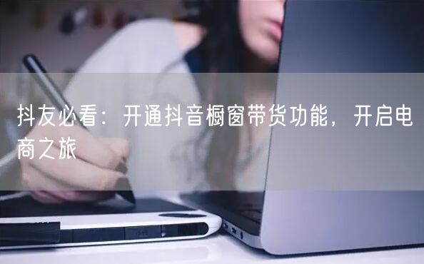 抖友必看：开通抖音橱窗带货功能，开启电商之旅