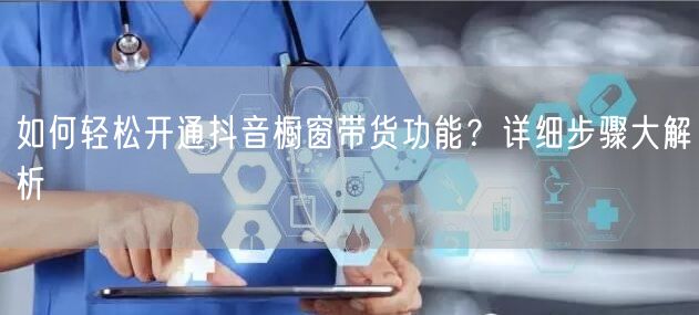 如何轻松开通抖音橱窗带货功能？详细步骤大解析
