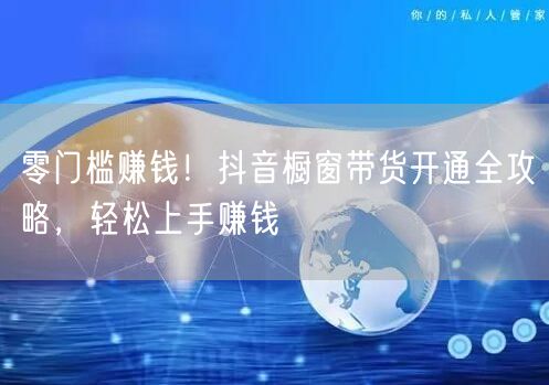 零门槛赚钱！抖音橱窗带货开通全攻略，轻松