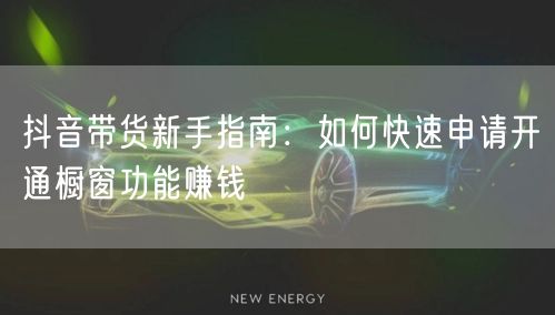 抖音带货新手指南：如何快速申请开通橱窗功