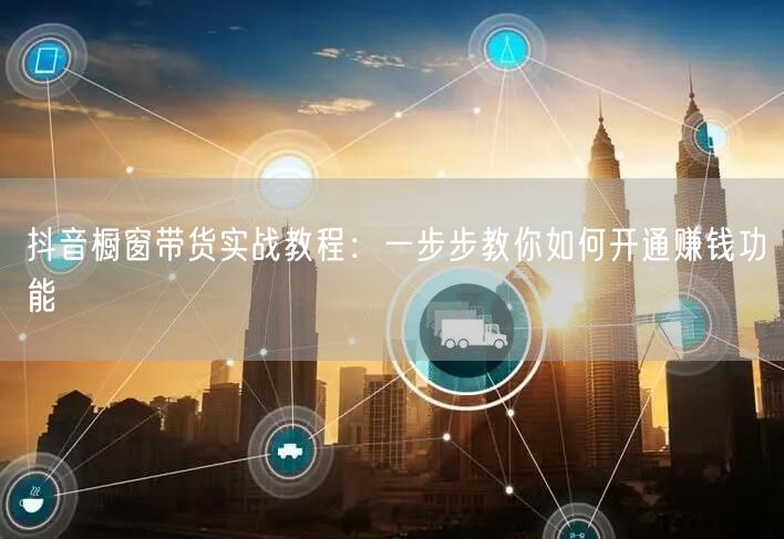 抖音橱窗带货实战教程：一步步教你如何开通赚钱功能