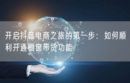 开启抖音电商之旅的第一步：如何顺利开通橱窗带货功能