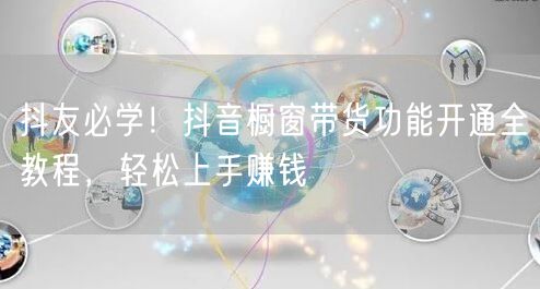 抖友必学！抖音橱窗带货功能开通全教程，轻松上手赚钱