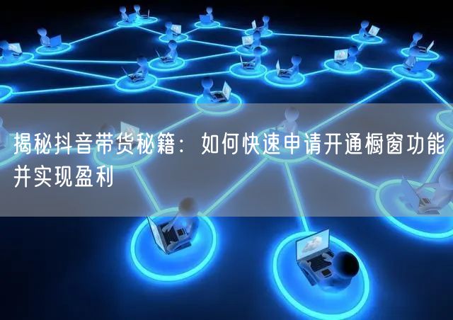 揭秘抖音带货秘籍：如何快速申请开通橱窗功能并实现盈利
