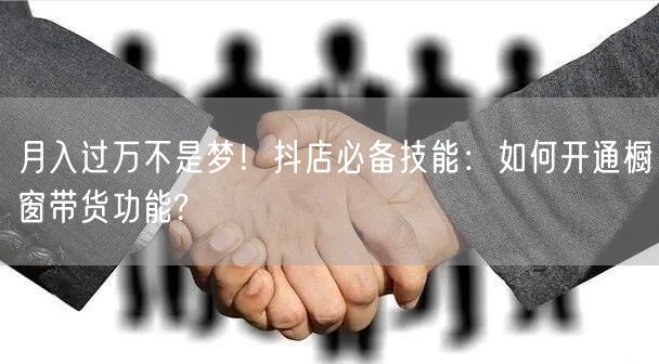 月入过万不是梦！抖店必备技能：如何开通橱窗带货功能?