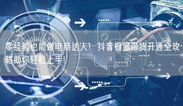 零经验也能做电商达人！抖音橱窗带货开通全攻略助你轻松上手!