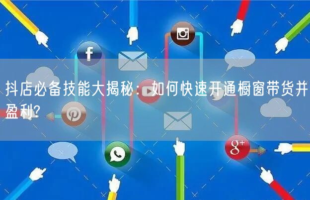 抖店必备技能大揭秘：如何快速开通橱窗带货并盈利?