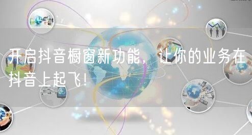 开启抖音橱窗新功能，让你的业务在抖音上起飞！