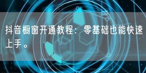 抖音橱窗开通教程：零基础也能快速上手。